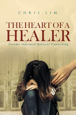 The Heart Of A Healer: Trauma Informed Biblical Counseling by Lim, Chris