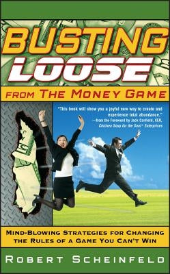 Busting Loose from the Money Game: Mind-Blowing Strategies for Changing the Rules of a Game You Can't Win by Scheinfeld, Robert