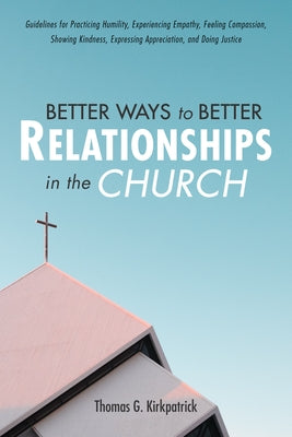 Better Ways to Better Relationships in the Church: Guidelines for Practicing Humility, Experiencing Empathy, Feeling Compassion, Showing Kindness, Exp by Kirkpatrick, Thomas G.