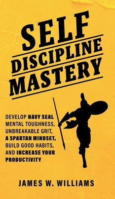 Self-discipline Mastery: Develop Navy Seal Mental Toughness, Unbreakable Grit, Spartan Mindset, Build Good Habits, and Increase Your Productivity by W. Williams, James