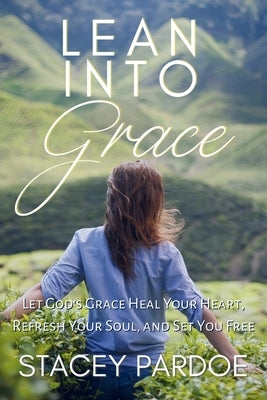 Lean Into Grace: Let God's Grace Heal Your Heart, Refresh Your Soul, and Set You Free by Pardoe, Stacey