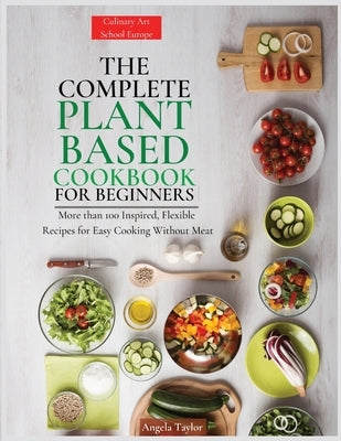 The Complete Plant Based Cookbook for Beginners: More than 100 Inspired, Flexible Recipes for Easy Cooking Without Meat by Taylor, Angela