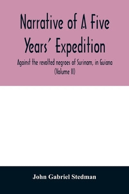 Narrative of a five years' expedition, against the revolted negroes of Surinam, in Guiana, on the wild coast of South America; from the year 1772, to by Gabriel Stedman, John