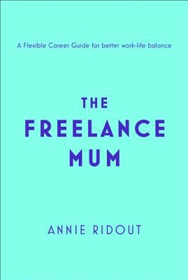 The Freelance Mum: A Flexible Career Guide for Better Work-Life Balance by Ridout, Annie