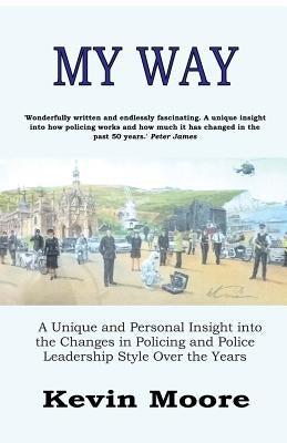 My Way: A Unique and Personal Insight into the Changes in Policing and Police Leadership Style Over the Years by Moore, Kevin