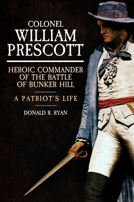 Colonel William Prescott: Heroic Commander of the Battle of Bunker Hill by Ryan, Donald R.