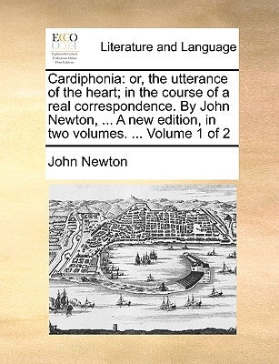 Cardiphonia: or, the utterance of the heart; in the course of a real correspondence. By John Newton, ... A new edition, in two volumes. ... Volume 1 o by Newton, John