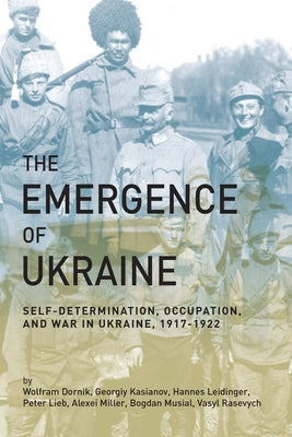 The Emergence of Ukraine: Self-Determination, Occupation, and War in Ukraine, 1917-1922 by Dornik, Wolfram