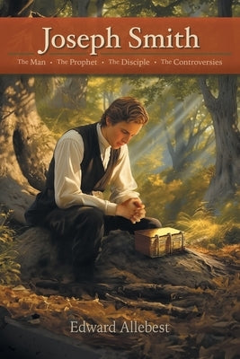 Joseph Smith: The Man, The Prophet, The Disciple, The Controversies by Allebest, Edward