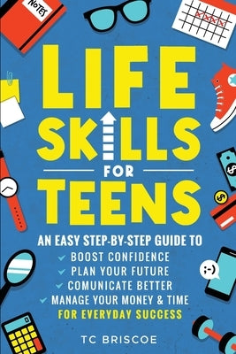 Life Skills for Teens: An Easy Step-By-Step Guide to Boost Confidence, Plan Your Future, Communicate Better, Manage Your Money & Time for Everyday Suc by Briscoe, Tc