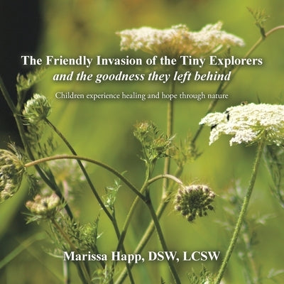 The Friendly Invasion of the Tiny Explorers and the goodness they left behind: Children experience healing and hope through nature by Happ Dsw Lcsw, Marissa