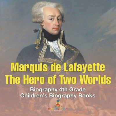 Marquis de Lafayette The Hero of Two Worlds - Biography 4th Grade Children's Biography Books: The Hero of Two Worlds - Biography 4th Grade Children's by Baby Professor
