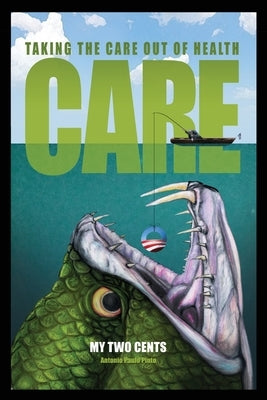 My Two Cents: Taking the Care Out of Health Care by Pinto, Antonio Paulo