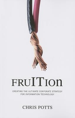 fruITion: Creating the Ultimate Corporate Strategy for Information Technology by Potts, Chris