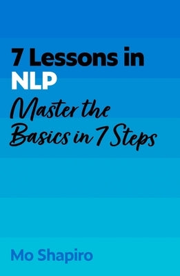 7 Lessons in Nlp: Master Neuro-Linguistic Programming in Seven Simple Steps by Shapiro, Mo