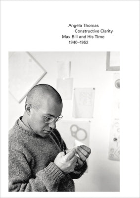 Constructive Clarity: Max Bill and His Time, 1940-1952 by Bill, Max