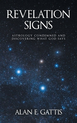 Revelation Signs: Astrology Condemned and Discovering What God Says by Gattis, Alan E.