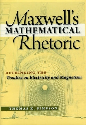 Maxwell's Mathematical Rhetoric: Rethinking the Treatise on Electricity and Magnetism by Simpson, Thomas K.