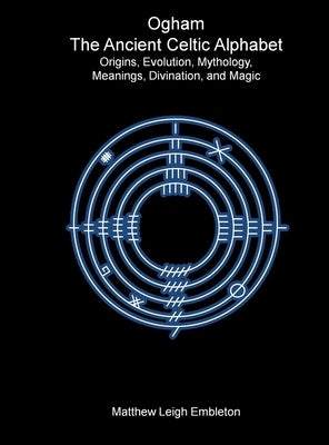 Ogham, The Ancient Celtic Alphabet: Origins, Evolution, Mythology, Meanings, Divination, and Magic by Embleton, Matthew Leigh