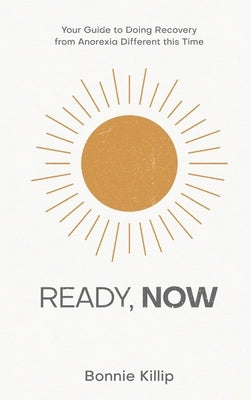 Ready, Now: Your Guide to Doing Recovery from Anorexia Different this Time by Killip, Bonnie