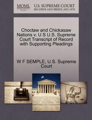 Choctaw and Chickasaw Nations V. U S U.S. Supreme Court Transcript of Record with Supporting Pleadings by Semple, W. F.
