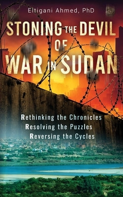 Stoning the Devil of War in Sudan: Rethinking the Chronicles, Resolving the Puzzles, and Reversing the Cycles by Ahmed, Eltigani
