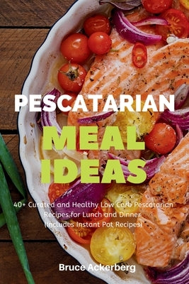 Pescatarian Meal Ideas: 40+ Curated and Healthy Low-Carb Pescatarian Recipes for Lunch and Dinner (Includes Instant Pot Recipes) by Ackerberg, Bruce