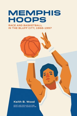 Memphis Hoops: Race and Basketball in the Bluff City,1968-1997 by Wood, Keith Brian