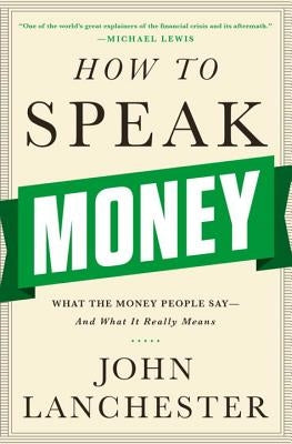 How to Speak Money: What the Money People Say-And What It Really Means by Lanchester, John
