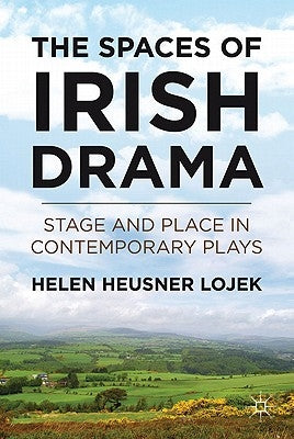 The Spaces of Irish Drama: Stage and Place in Contemporary Plays by Lojek, H.