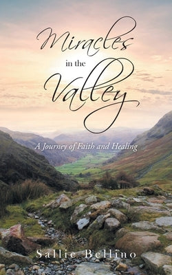 Miracles in the Valley: A Journey of Faith and Healing by Bellino, Sallie