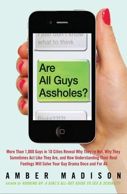 Are All Guys Assholes?: More Than 1,000 Guys in 10 Cities Reveal Why They're Not, Why They Sometimes ACT Like They Are, and How Understanding Their Re by Madison, Amber