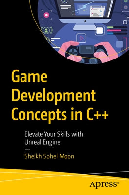 Game Development Concepts in C++: Elevate Your Skills with Unreal Engine by Moon, Sheikh Sohel