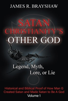 Satan Christianity's Other God: Legend, Myth, Lore, or Lie - Historical and Biblical Proof of How Man Created Satan and Made Satan to Be A God by Brayshaw, James R.