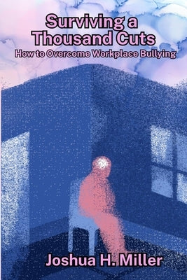 Surviving a Thousand Cuts: How to Overcome Workplace Bullying by Miller, Joshua H.