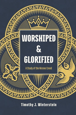 Worshiped and Glorified: A Study of the Nicene Creed by Winterstein, Timothy J.