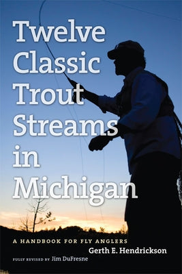 Twelve Classic Trout Streams in Michigan: A Handbook for Fly Anglers by DuFresne, Jim