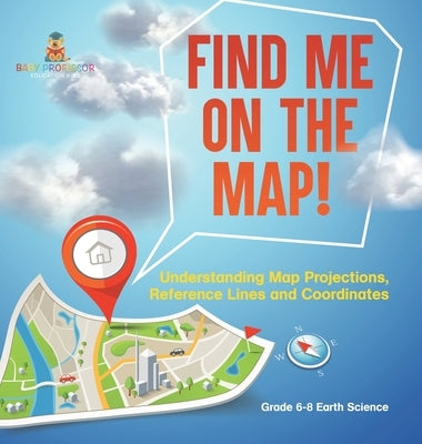 Find Me on the Map! Understanding Map Projections, Reference Lines and Coordinates Grade 6-8 Earth Science by Baby Professor