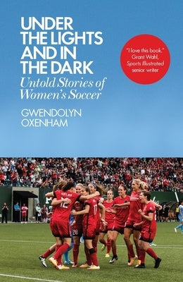 Under the Lights and in the Dark: Untold Stories of Women's Soccer by Oxenham, Gwendolyn
