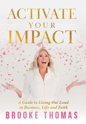 Activate Your Impact: A Guide to Living Out Loud in Business, Life and Faith by Thomas, Brooke