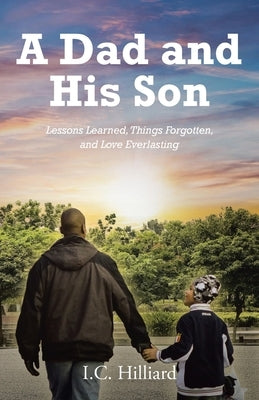 A Dad and His Son: Lessons Learned, Things Forgotten, and Love Everlasting by Hilliard, I. C.