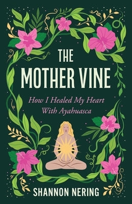 The Mother Vine: How I Healed My Heart with Ayahuasca by Nering, Shannon