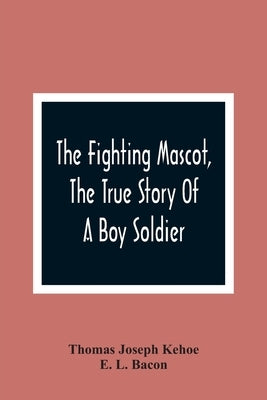 The Fighting Mascot, The True Story Of A Boy Soldier by Joseph Kehoe, Thomas
