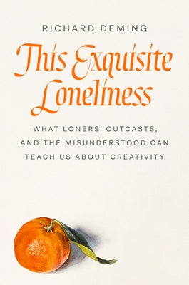 This Exquisite Loneliness: What Loners, Outcasts, and the Misunderstood Can Teach Us about Creativity by Deming, Richard