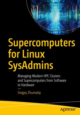 Supercomputers for Linux Sysadmins: Managing Modern HPC Clusters and Supercomputers from Software to Hardware by Zhumatiy, Sergey