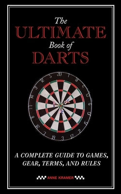 The Ultimate Book of Darts: A Complete Guide to Games, Gear, Terms, and Rules by Kramer, Anne