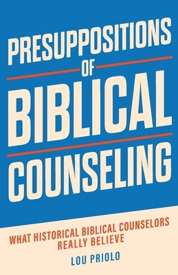 Presuppositions of Biblical Counseling: What Historical Biblical Counselors Really Believe by Priolo, Lou
