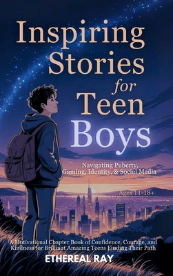 Inspiring Stories for Teen Boys: Navigating Puberty, Gaming, Identity, Social Media - A Motivational Chapter Book of Confidence, Courage, and Kindness by Ray, Ethereal