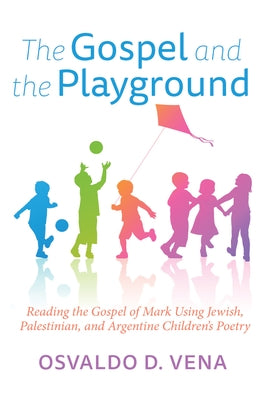 The Gospel and the Playground: Reading the Gospel of Mark Using Jewish, Palestinian, and Argentine Children's Poetry by Vena, Osvaldo D.