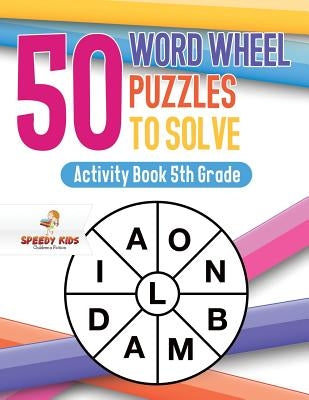 50 Word Wheel Puzzles to Solve: Activity Book 5th Grade by Speedy Kids